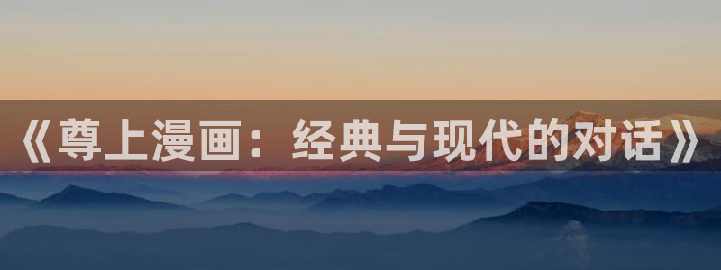 包子漫画无广告版：《尊上漫画：经典与现代的对话》